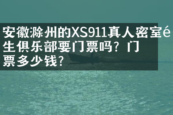 安徽滁州的XS911真人密室逃生俱乐部要门票吗？门票多少钱？