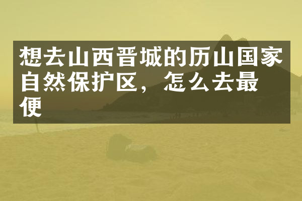 想去山西晋城的历山国家自然保护区，怎么去最方便
