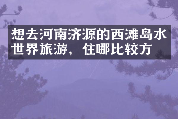 想去河南济源的西滩岛水世界旅游，住哪比较方便
