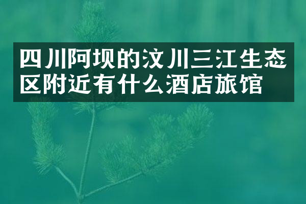 四川阿坝的汶川三江生态区附近有什么酒店旅馆吗