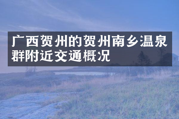 广西贺州的贺州南乡温泉群附近交通概况