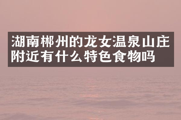 湖南郴州的龙女温泉山庄附近有什么特色食物吗