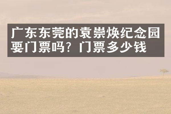 广东东莞的袁崇焕纪念园要门票吗？门票多少钱？