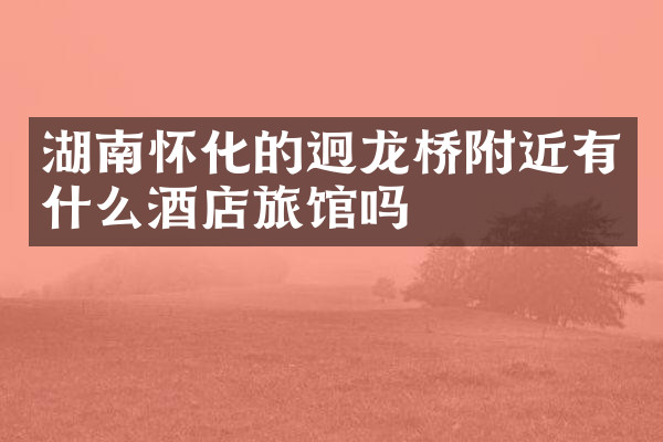 湖南怀化的迥龙桥附近有什么酒店旅馆吗