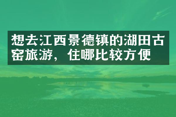 想去江西景德镇的湖田古窑旅游，住哪比较方便