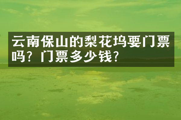 云南保山的梨花坞要门票吗？门票多少钱？