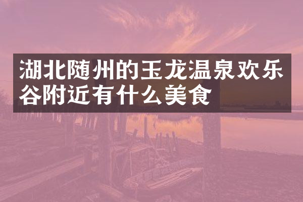 湖北随州的玉龙温泉欢乐谷附近有什么美食