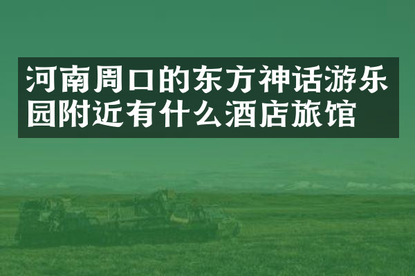 河南周口的东方神话游乐园附近有什么酒店旅馆吗