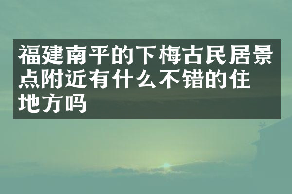 福建南平的下梅古民居景点附近有什么不错的住的地方吗