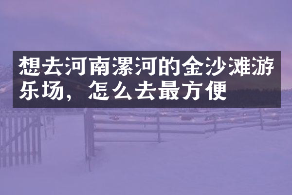 想去河南漯河的金沙滩游乐场，怎么去最方便
