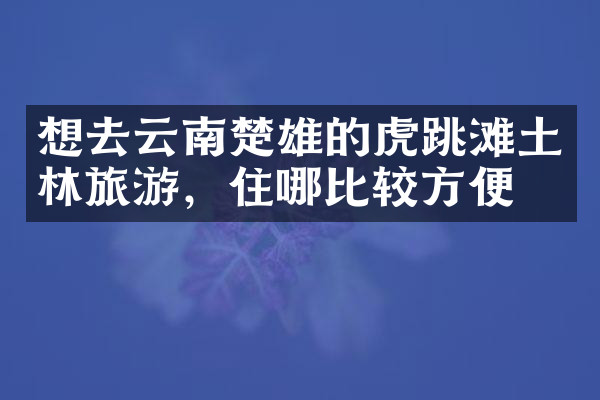 想去云南楚雄的虎跳滩土林旅游，住哪比较方便