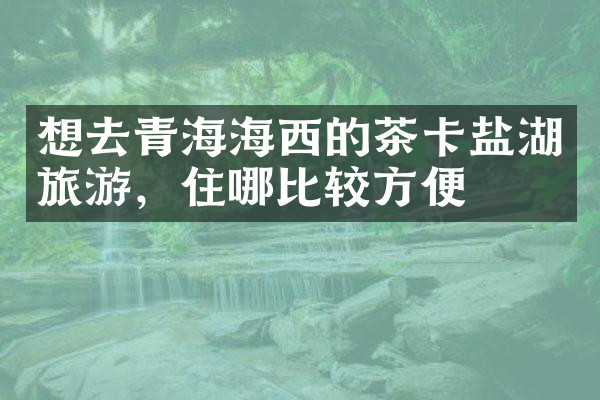 想去青海海西的茶卡盐湖旅游，住哪比较方便