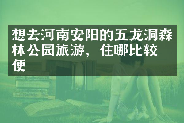 想去河南安阳的五龙洞森林公园旅游，住哪比较方便