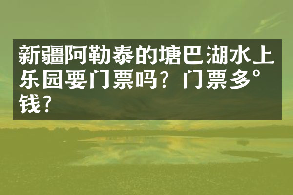 新疆阿勒泰的塘巴湖水上乐园要门票吗？门票多少钱？