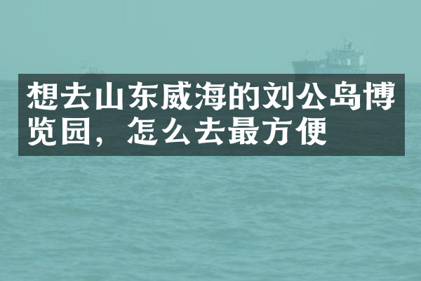 想去山东威海的刘公岛博览园，怎么去最方便