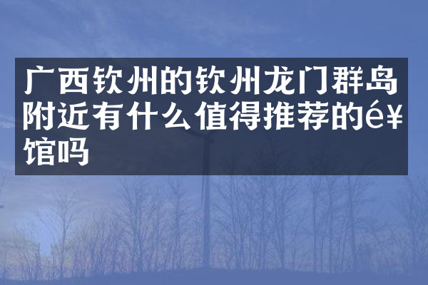 广西钦州的钦州龙门群岛附近有什么值得推荐的饭馆吗