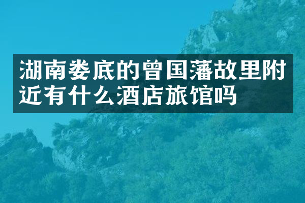 湖南娄底的曾国藩故里附近有什么酒店旅馆吗