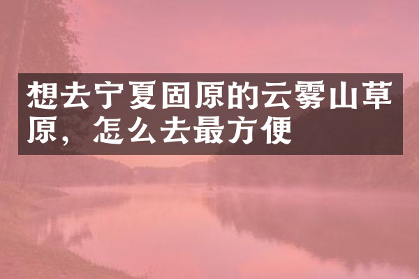 想去宁夏固原的云雾山草原，怎么去最方便