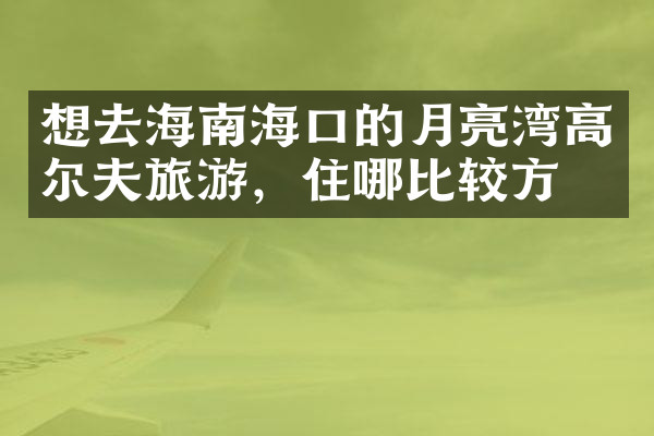 想去海南海口的月亮湾高尔夫旅游，住哪比较方便