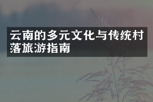云南的多元文化与传统村落旅游指南