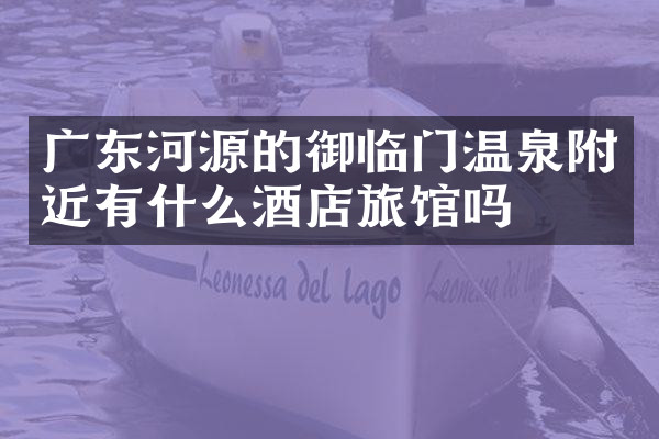 广东河源的御临门温泉附近有什么酒店旅馆吗