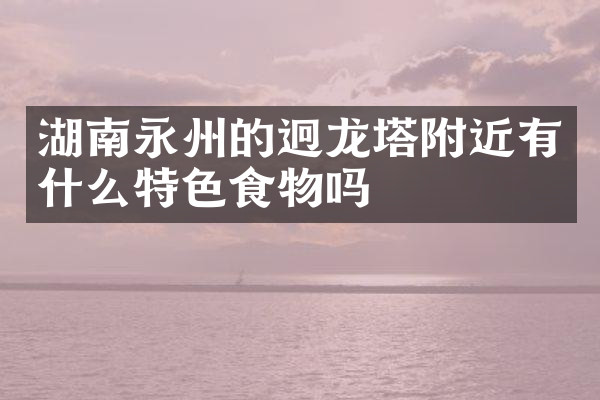 湖南永州的迥龙塔附近有什么特色食物吗