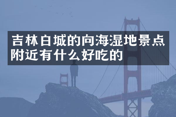 吉林白城的向海湿地景点附近有什么好吃的