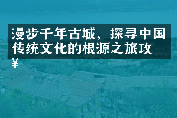 漫步千年古城，探寻中国传统文化的根源之旅攻略