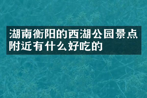 湖南衡阳的西湖公园景点附近有什么好吃的
