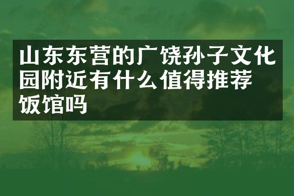 山东东营的广饶孙子文化园附近有什么值得推荐的饭馆吗
