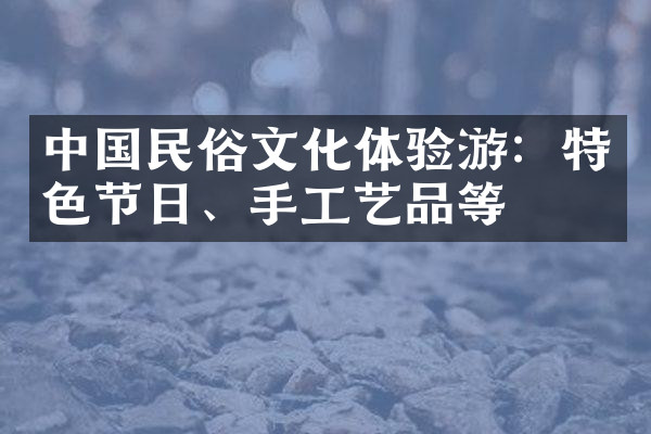 中国民俗文化体验游：特色节日、手工艺品等