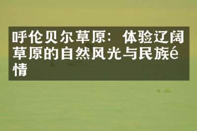 呼伦贝尔草原：体验辽阔草原的自然风光与民族风情