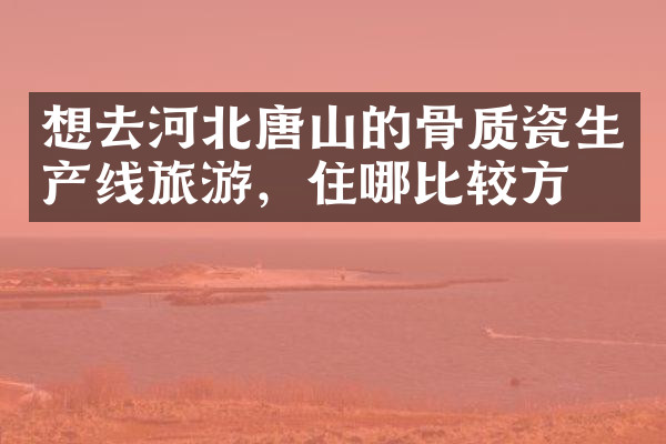 想去河北唐山的骨质瓷生产线旅游，住哪比较方便