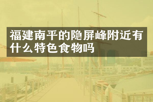 福建南平的隐屏峰附近有什么特色食物吗