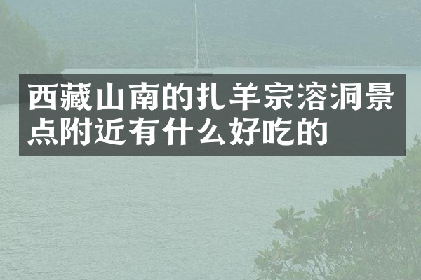 西藏山南的扎羊宗溶洞景点附近有什么好吃的