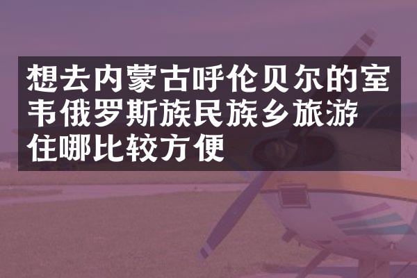 想去内蒙古呼伦贝尔的室韦俄罗斯族民族乡旅游，住哪比较方便