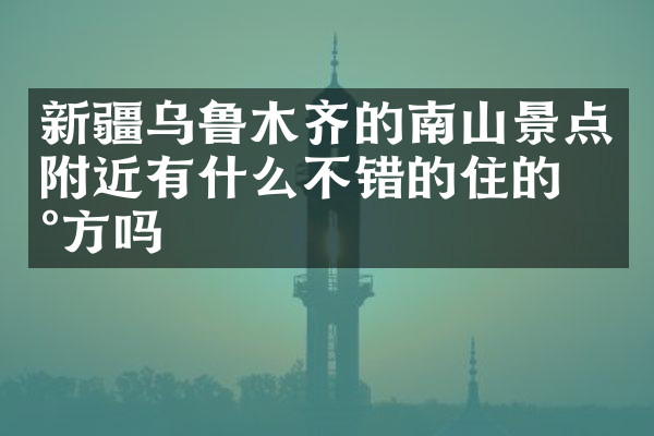 新疆乌鲁木齐的南山景点附近有什么不错的住的地方吗