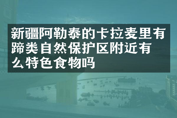 新疆阿勒泰的卡拉麦里有蹄类自然保护区附近有什么特色食物吗