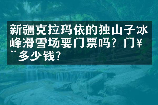新疆克拉玛依的独山子冰峰滑雪场要门票吗？门票多少钱？