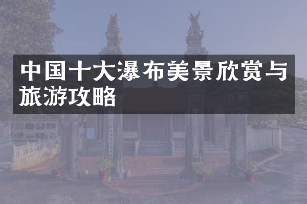 中国十大瀑布美景欣赏与旅游攻略