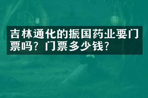 吉林通化的振国药业要门票吗？门票多少钱？