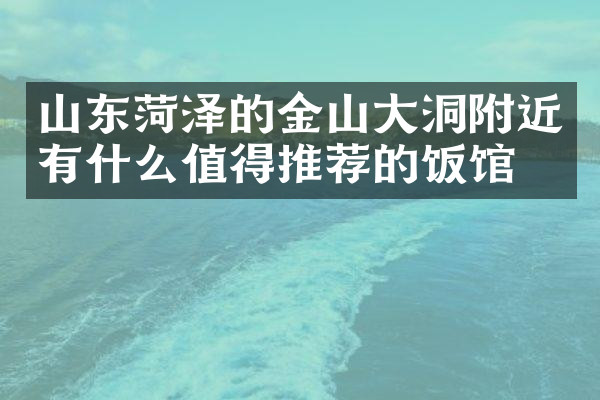 山东菏泽的金山大洞附近有什么值得推荐的饭馆吗