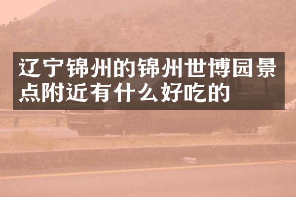 辽宁锦州的锦州世博园景点附近有什么好吃的