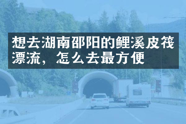 想去湖南邵阳的鲤溪皮筏漂流，怎么去最方便