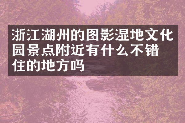浙江湖州的图影湿地文化园景点附近有什么不错的住的地方吗