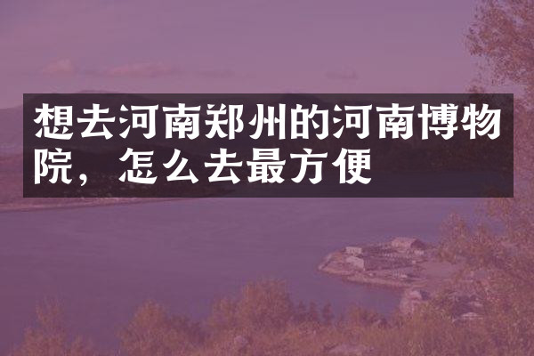 想去河南郑州的河南博物院，怎么去最方便