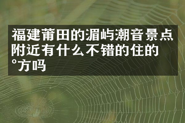 福建莆田的湄屿潮音景点附近有什么不错的住的地方吗