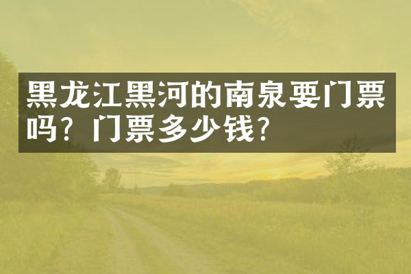 黑龙江黑河的南泉要门票吗？门票多少钱？