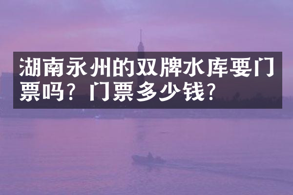 湖南永州的双牌水库要门票吗？门票多少钱？