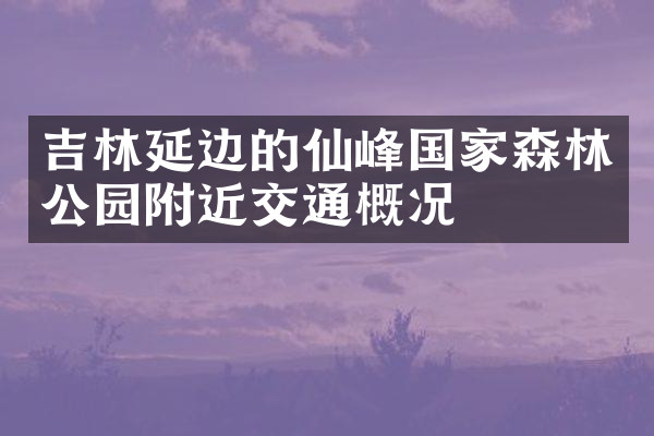 吉林延边的仙峰国家森林公园附近交通概况